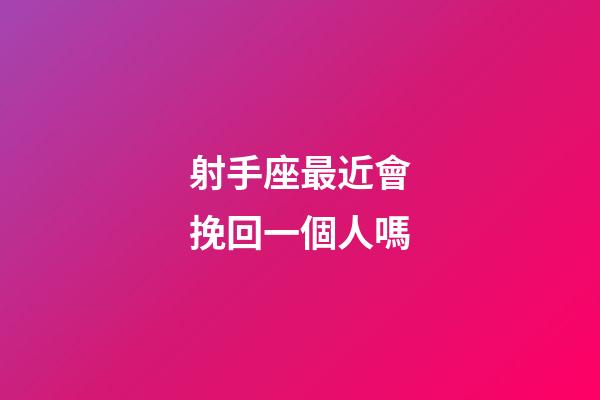 射手座最近會挽回一個人嗎-第1張-星座運勢-玄機派