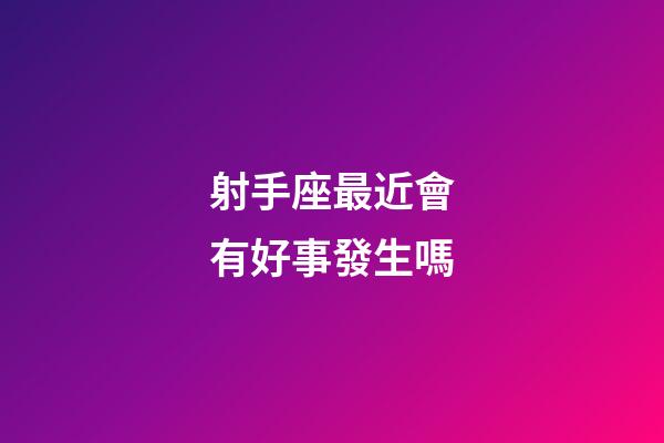 射手座最近會有好事發生嗎-第1張-星座運勢-玄機派