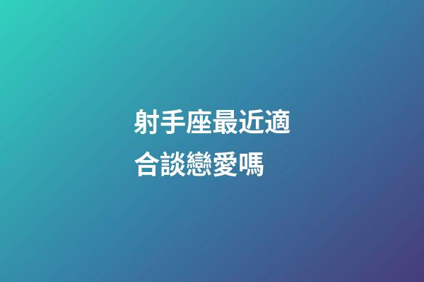 射手座最近適合談戀愛嗎-第1張-星座運勢-玄機派