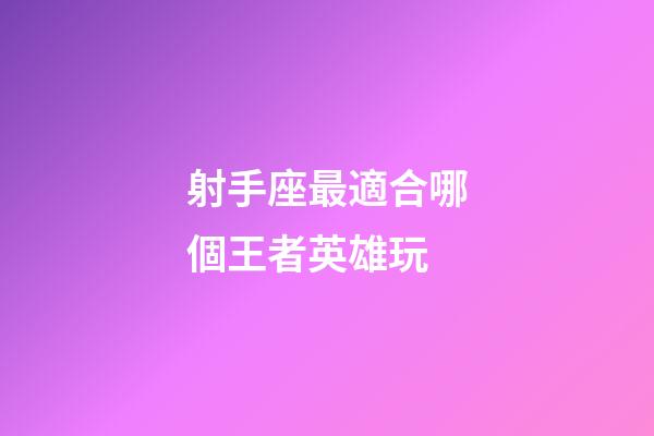 射手座最適合哪個王者英雄玩-第1張-星座運勢-玄機派