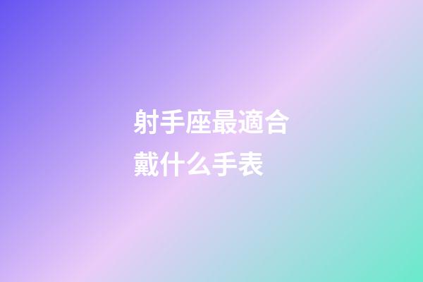 射手座最適合戴什么手表-第1張-星座運(yùn)勢(shì)-玄機(jī)派