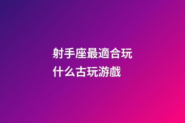 射手座最適合玩什么古玩游戲-第1張-星座運勢-玄機派