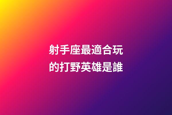 射手座最適合玩的打野英雄是誰-第1張-星座運勢-玄機派