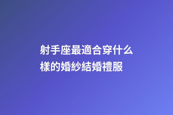 射手座最適合穿什么樣的婚紗結婚禮服