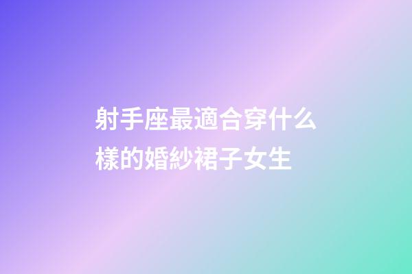 射手座最適合穿什么樣的婚紗裙子女生-第1張-星座運勢-玄機派