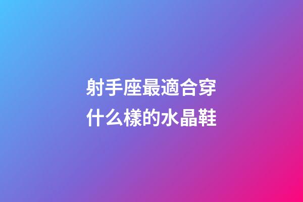 射手座最適合穿什么樣的水晶鞋-第1張-星座運勢-玄機派