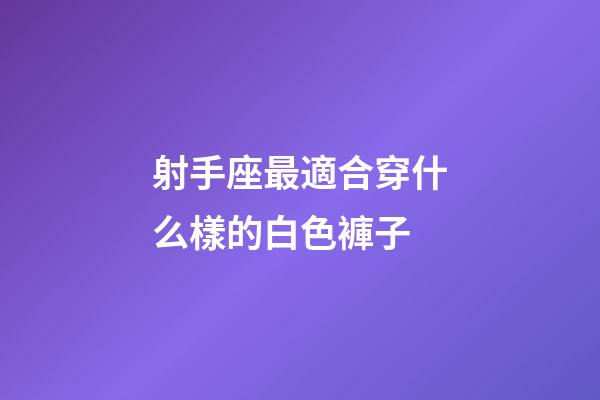 射手座最適合穿什么樣的白色褲子-第1張-星座運勢-玄機派