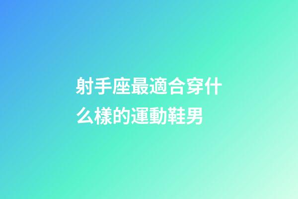 射手座最適合穿什么樣的運動鞋男-第1張-星座運勢-玄機派