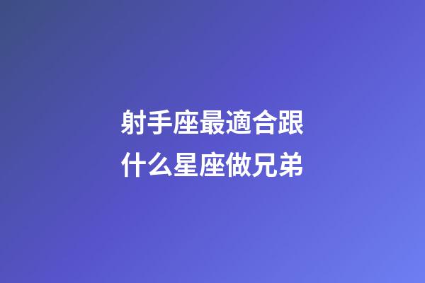 射手座最適合跟什么星座做兄弟-第1張-星座運勢-玄機派