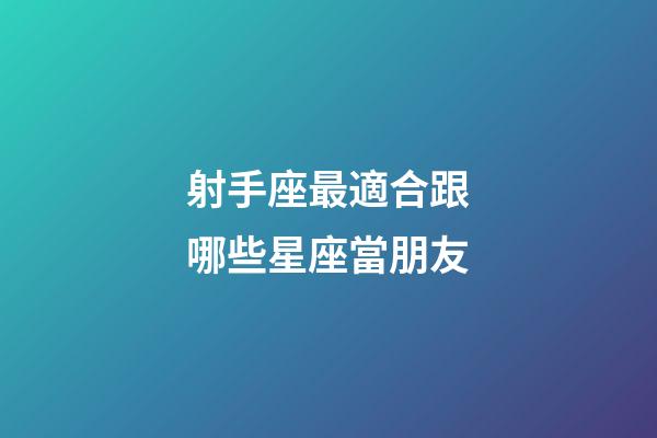 射手座最適合跟哪些星座當朋友-第1張-星座運勢-玄機派
