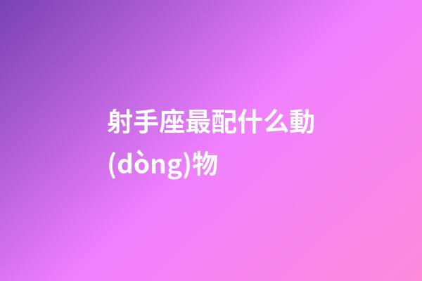 射手座最配什么動(dòng)物-第1張-星座運(yùn)勢(shì)-玄機(jī)派