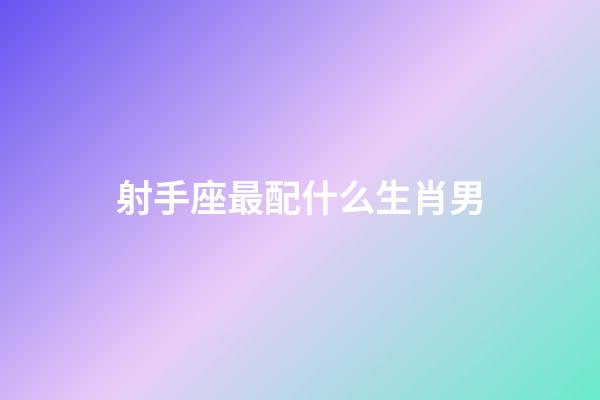 射手座最配什么生肖男-第1張-星座運勢-玄機派