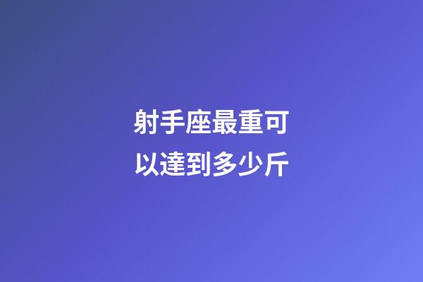 射手座最重可以達到多少斤-第1張-星座運勢-玄機派