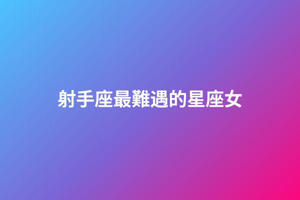 射手座最難遇的星座女
