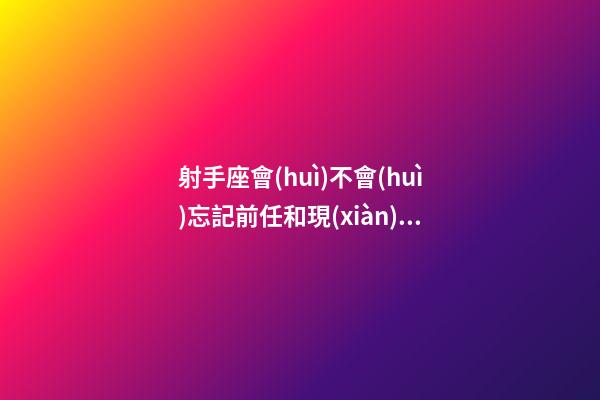 射手座會(huì)不會(huì)忘記前任和現(xiàn)任-第1張-星座運(yùn)勢-玄機(jī)派