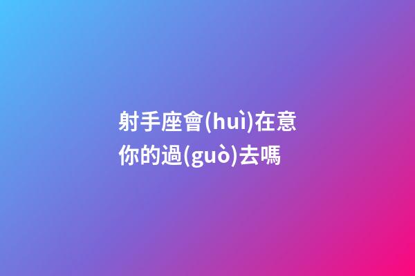 射手座會(huì)在意你的過(guò)去嗎-第1張-星座運(yùn)勢(shì)-玄機(jī)派