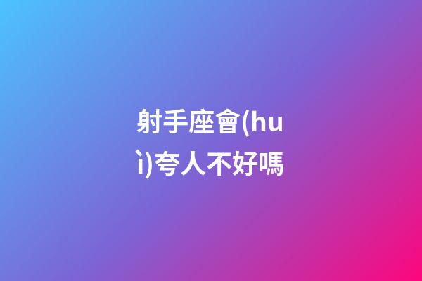 射手座會(huì)夸人不好嗎-第1張-星座運(yùn)勢(shì)-玄機(jī)派