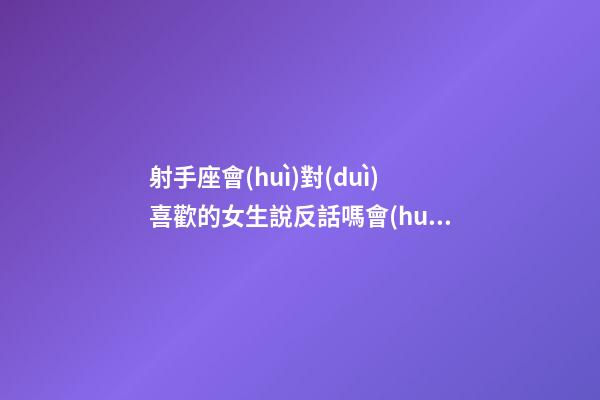 射手座會(huì)對(duì)喜歡的女生說反話嗎會(huì)回復(fù)嗎-第1張-星座運(yùn)勢(shì)-玄機(jī)派