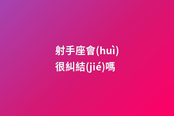 射手座會(huì)很糾結(jié)嗎-第1張-星座運(yùn)勢(shì)-玄機(jī)派