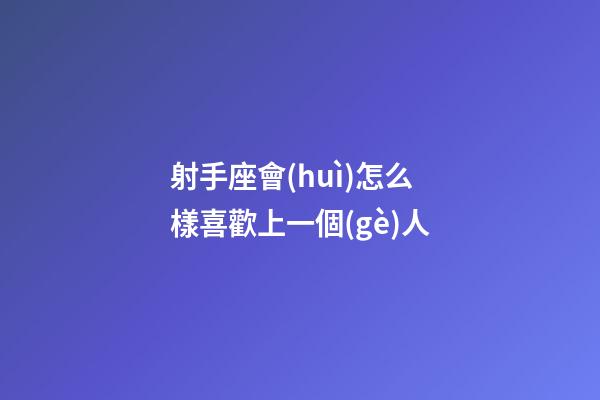 射手座會(huì)怎么樣喜歡上一個(gè)人-第1張-星座運(yùn)勢(shì)-玄機(jī)派