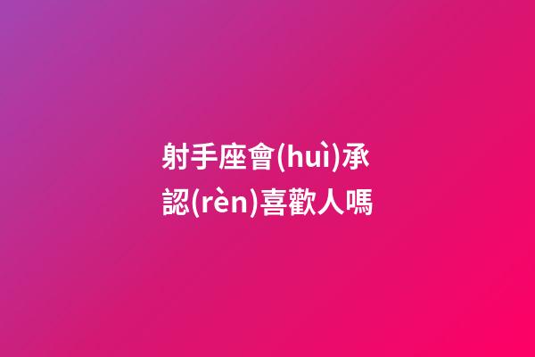 射手座會(huì)承認(rèn)喜歡人嗎-第1張-星座運(yùn)勢(shì)-玄機(jī)派