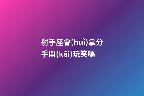 射手座會(huì)拿分手開(kāi)玩笑嗎-第1張-星座運(yùn)勢(shì)-玄機(jī)派