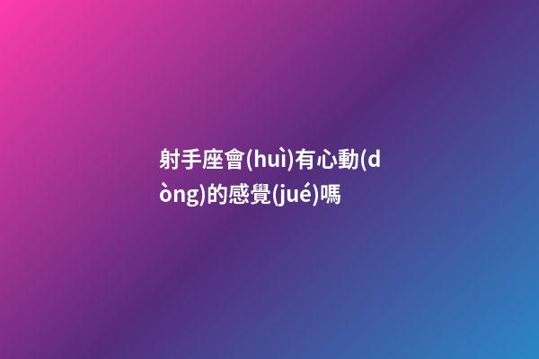 射手座會(huì)有心動(dòng)的感覺(jué)嗎-第1張-星座運(yùn)勢(shì)-玄機(jī)派