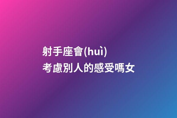 射手座會(huì)考慮別人的感受嗎女-第1張-星座運(yùn)勢(shì)-玄機(jī)派