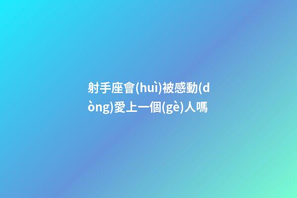 射手座會(huì)被感動(dòng)愛上一個(gè)人嗎-第1張-星座運(yùn)勢(shì)-玄機(jī)派