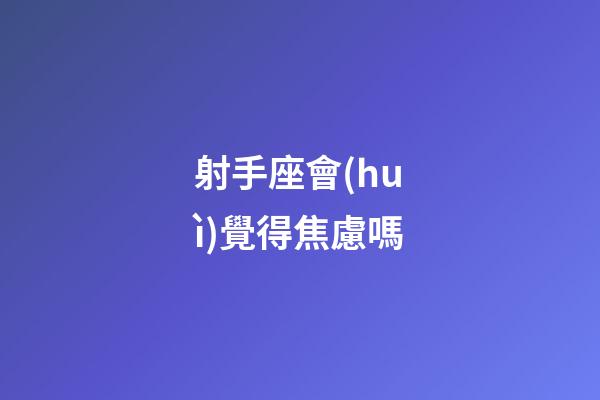 射手座會(huì)覺得焦慮嗎-第1張-星座運(yùn)勢-玄機(jī)派