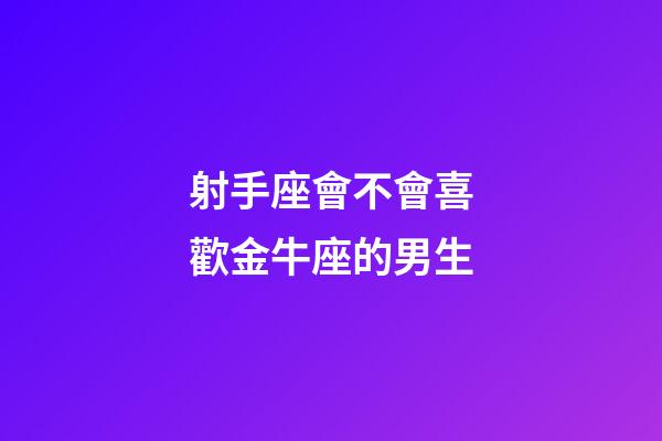 射手座會不會喜歡金牛座的男生-第1張-星座運勢-玄機派