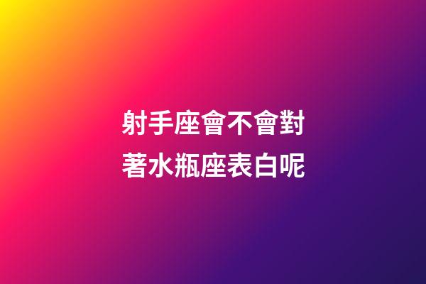 射手座會不會對著水瓶座表白呢-第1張-星座運勢-玄機派