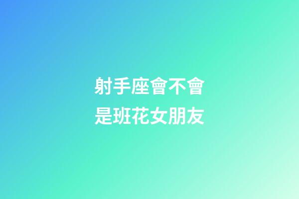 射手座會不會是班花女朋友