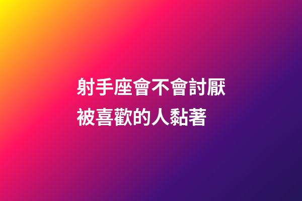 射手座會不會討厭被喜歡的人黏著-第1張-星座運勢-玄機派