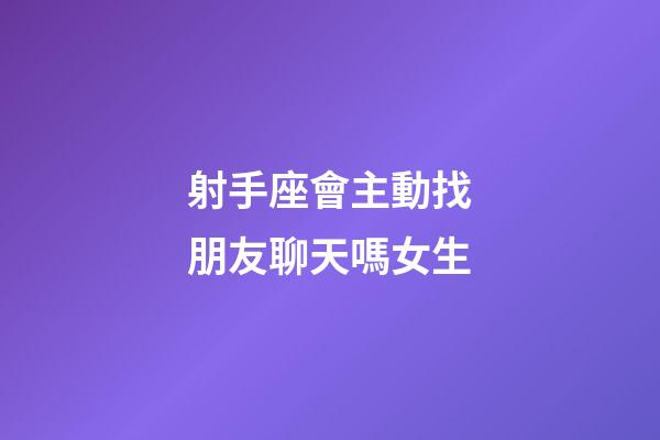 射手座會主動找朋友聊天嗎女生-第1張-星座運勢-玄機派