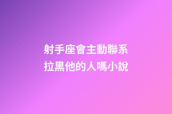 射手座會主動聯系拉黑他的人嗎小說-第1張-星座運勢-玄機派