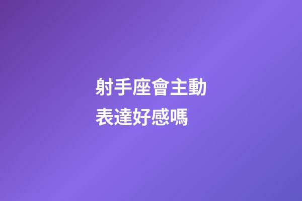 射手座會主動表達好感嗎-第1張-星座運勢-玄機派