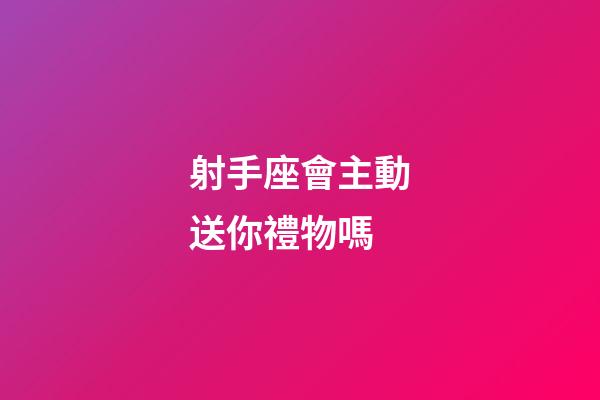 射手座會主動送你禮物嗎-第1張-星座運勢-玄機派