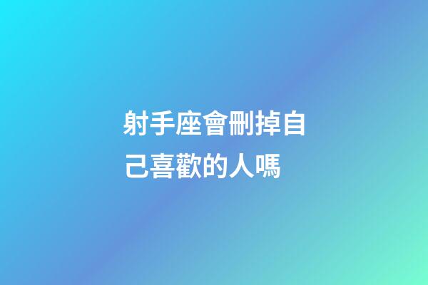 射手座會刪掉自己喜歡的人嗎-第1張-星座運(yùn)勢-玄機(jī)派
