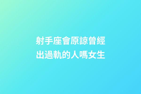 射手座會原諒曾經出過軌的人嗎女生-第1張-星座運勢-玄機派