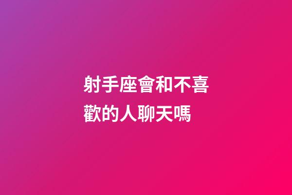 射手座會和不喜歡的人聊天嗎-第1張-星座運勢-玄機派