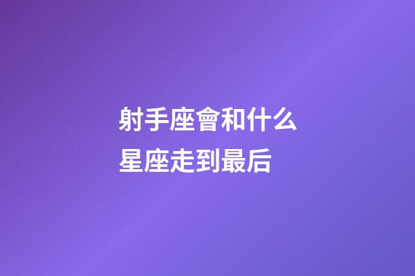 射手座會和什么星座走到最后-第1張-星座運勢-玄機派