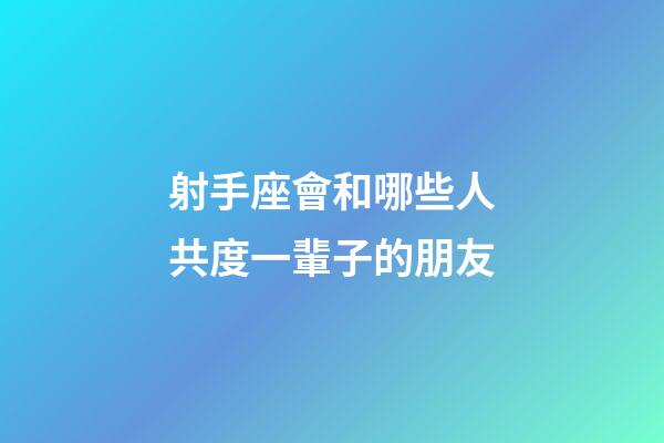 射手座會和哪些人共度一輩子的朋友-第1張-星座運勢-玄機派