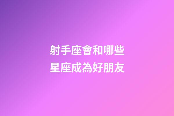 射手座會和哪些星座成為好朋友-第1張-星座運勢-玄機派