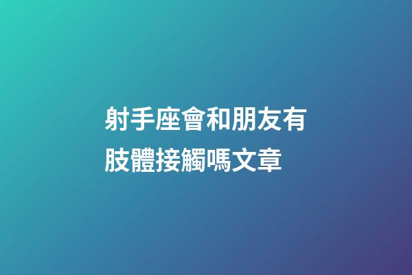 射手座會和朋友有肢體接觸嗎文章-第1張-星座運勢-玄機派