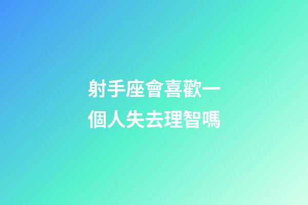 射手座會喜歡一個人失去理智嗎-第1張-星座運勢-玄機派