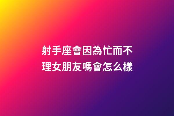 射手座會因為忙而不理女朋友嗎會怎么樣-第1張-星座運勢-玄機派