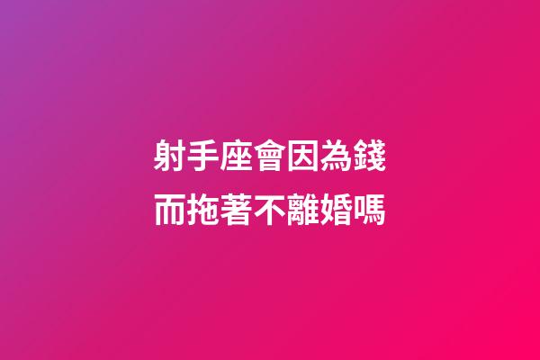 射手座會因為錢而拖著不離婚嗎-第1張-星座運勢-玄機派