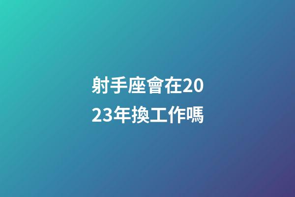 射手座會在2023年換工作嗎-第1張-星座運勢-玄機派
