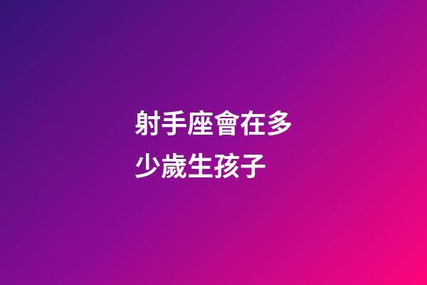 射手座會在多少歲生孩子-第1張-星座運勢-玄機派